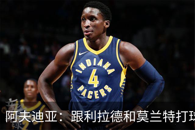 阿夫迪亚：跟利拉德和莫兰特打球，我感觉轻松又快乐